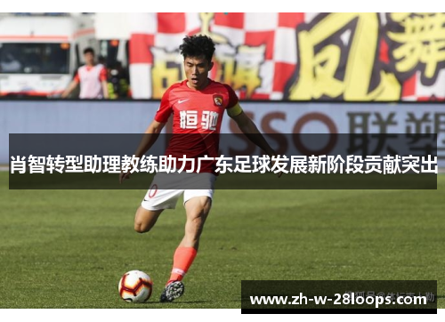 肖智转型助理教练助力广东足球发展新阶段贡献突出
