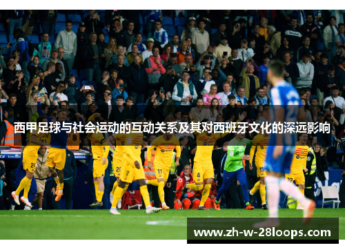 西甲足球与社会运动的互动关系及其对西班牙文化的深远影响