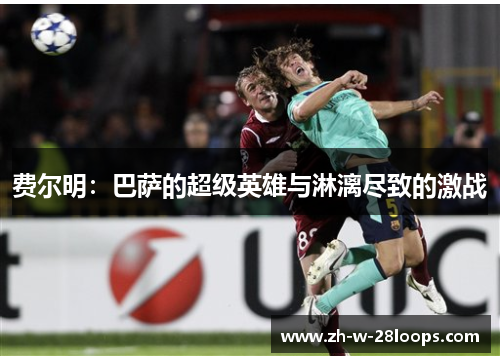 费尔明：巴萨的超级英雄与淋漓尽致的激战