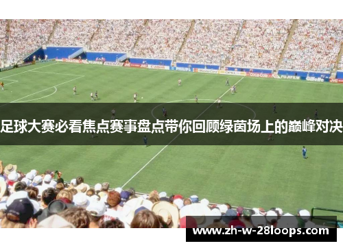 足球大赛必看焦点赛事盘点带你回顾绿茵场上的巅峰对决