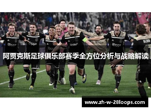 阿贾克斯足球俱乐部赛季全方位分析与战略解读 阿贾克斯足球俱乐部赛季全方位分析与战略解读