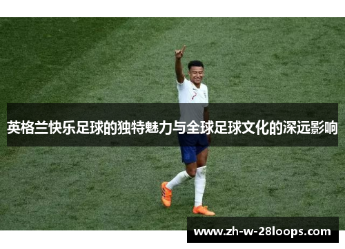 英格兰快乐足球的独特魅力与全球足球文化的深远影响