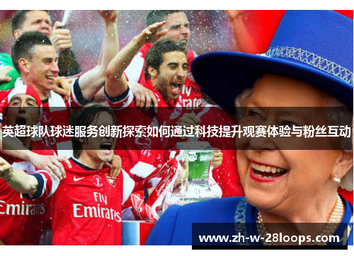 英超球队球迷服务创新探索如何通过科技提升观赛体验与粉丝互动