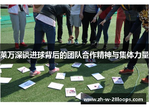 莱万深谈进球背后的团队合作精神与集体力量 莱万深谈进球背后的团队合作精神与集体力量