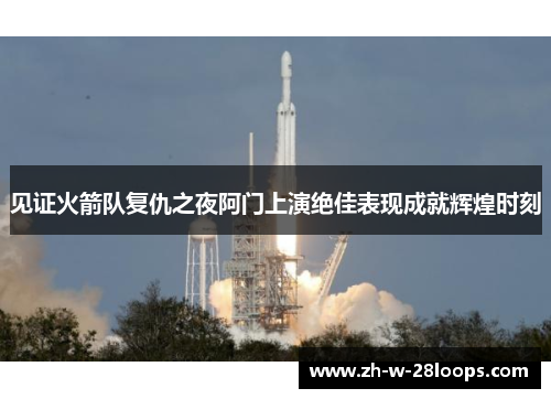 见证火箭队复仇之夜阿门上演绝佳表现成就辉煌时刻