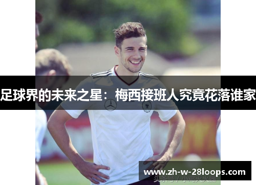 足球界的未来之星：梅西接班人究竟花落谁家