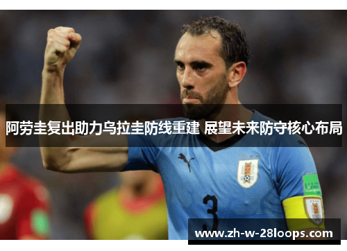 阿劳圭复出助力乌拉圭防线重建 展望未来防守核心布局