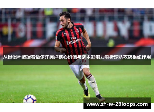 从世俱杯数据看恰尔汗奥卢核心价值与战术影响力解析球队攻防枢纽作用