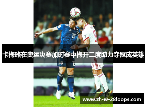 卡梅略在奥运决赛加时赛中梅开二度助力夺冠成英雄