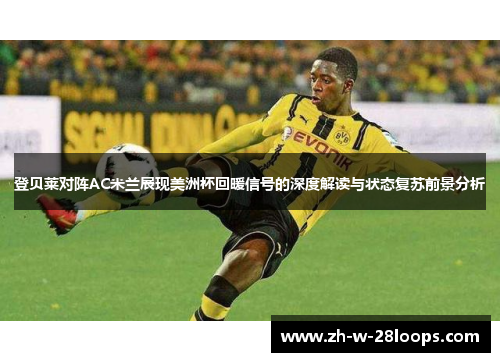 登贝莱对阵AC米兰展现美洲杯回暖信号的深度解读与状态复苏前景分析 登贝莱对阵AC米兰展现美洲杯回暖信号的深度解读与状态复苏前景分析