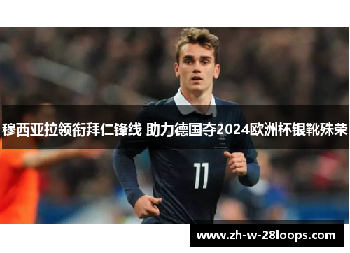 穆西亚拉领衔拜仁锋线 助力德国夺2024欧洲杯银靴殊荣 穆西亚拉领衔拜仁锋线 助力德国夺2024欧洲杯银靴殊荣