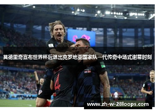 莫德里奇宣布世界杯后退出克罗地亚国家队一代传奇中场式谢幕时刻