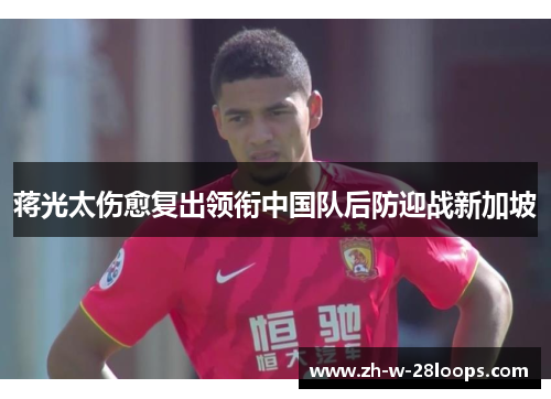 蒋光太伤愈复出领衔中国队后防迎战新加坡 蒋光太伤愈复出领衔中国队后防迎战新加坡