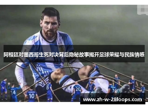 阿根廷对墨西哥生死对决背后隐秘故事揭开足球荣耀与民族情感 阿根廷对墨西哥生死对决背后隐秘故事揭开足球荣耀与民族情感