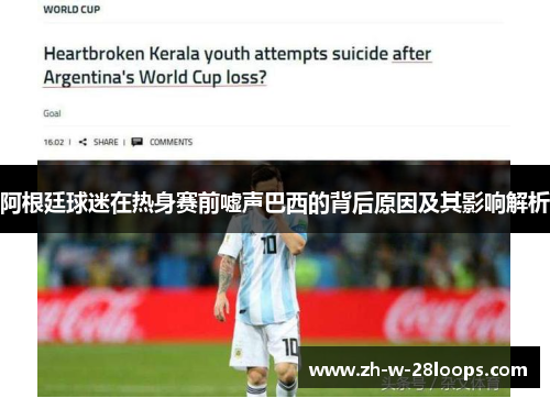 阿根廷球迷在热身赛前嘘声巴西的背后原因及其影响解析 阿根廷球迷在热身赛前嘘声巴西的背后原因及其影响解析