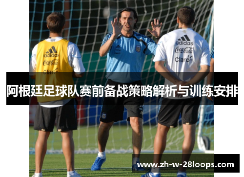 阿根廷足球队赛前备战策略解析与训练安排