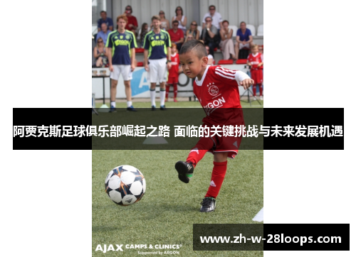 阿贾克斯足球俱乐部崛起之路 面临的关键挑战与未来发展机遇
