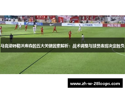 马竞逆转勒沃库森的五大关键因素解析：战术调整与球员表现决定胜负