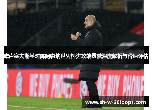 库卢塞夫斯基对阵阿森纳世界杯进攻端贡献深度解析与价值评估