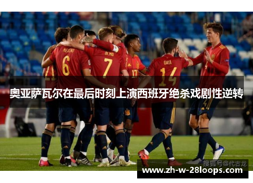 奥亚萨瓦尔在最后时刻上演西班牙绝杀戏剧性逆转