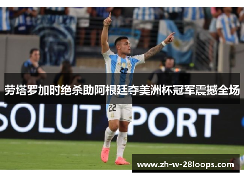 劳塔罗加时绝杀助阿根廷夺美洲杯冠军震撼全场 劳塔罗加时绝杀助阿根廷夺美洲杯冠军震撼全场