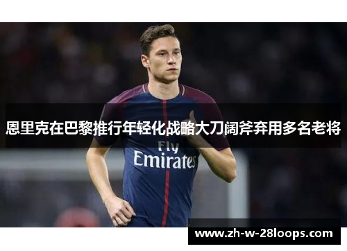 恩里克在巴黎推行年轻化战略大刀阔斧弃用多名老将 恩里克在巴黎推行年轻化战略大刀阔斧弃用多名老将