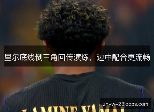 里尔底线倒三角回传演练，边中配合更流畅