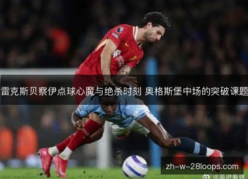雷克斯贝察伊点球心魔与绝杀时刻 奥格斯堡中场的突破课题 雷克斯贝察伊点球心魔与绝杀时刻 奥格斯堡中场的突破课题